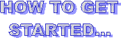 HOW TO GET
STARTED...